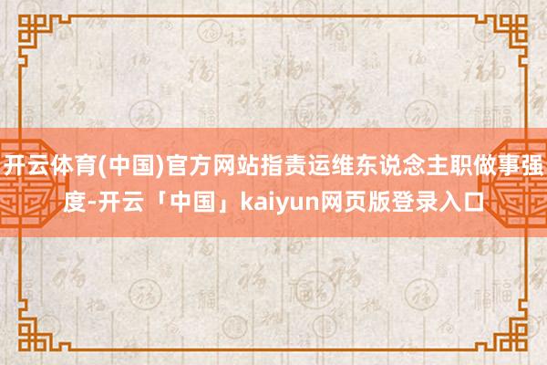 开云体育(中国)官方网站指责运维东说念主职做事强度-开云「中