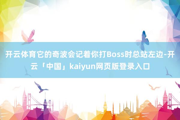 开云体育它的奇波会记着你打Boss时总站左边-开云「中国」k