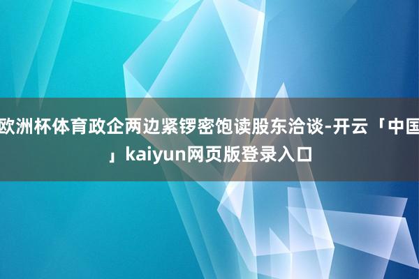 欧洲杯体育政企两边紧锣密饱读股东洽谈-开云「中国」kaiyu