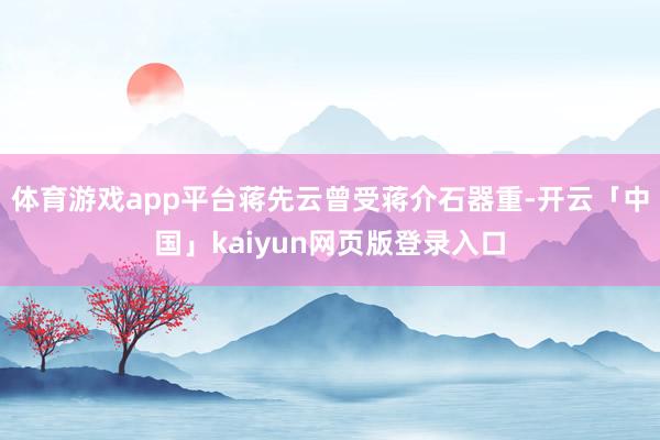 体育游戏app平台蒋先云曾受蒋介石器重-开云「中国」kaiy