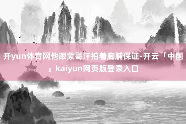 开yun体育网他跟蒙哥汗拍着胸脯保证-开云「中国」kaiyu