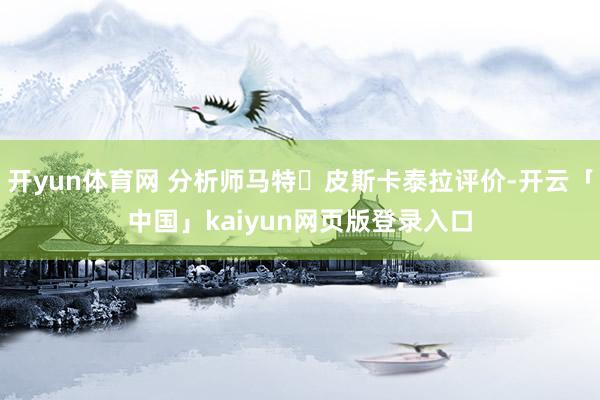 开yun体育网 分析师马特・皮斯卡泰拉评价-开云「中国」ka