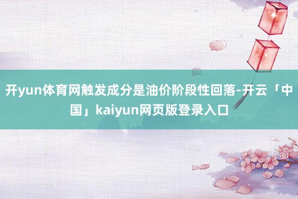 开yun体育网触发成分是油价阶段性回落-开云「中国」kaiy
